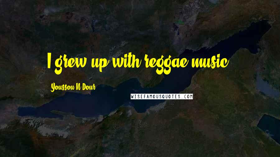 Youssou N'Dour Quotes: I grew up with reggae music.