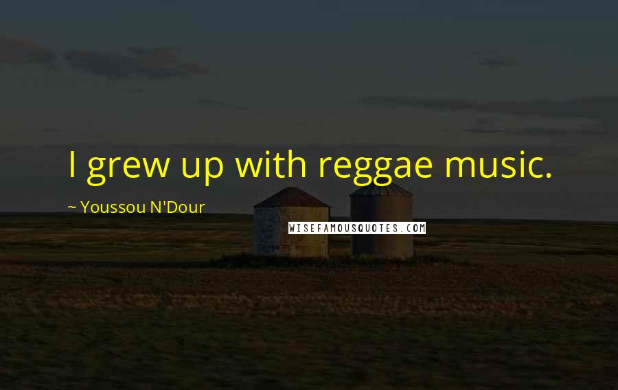 Youssou N'Dour Quotes: I grew up with reggae music.