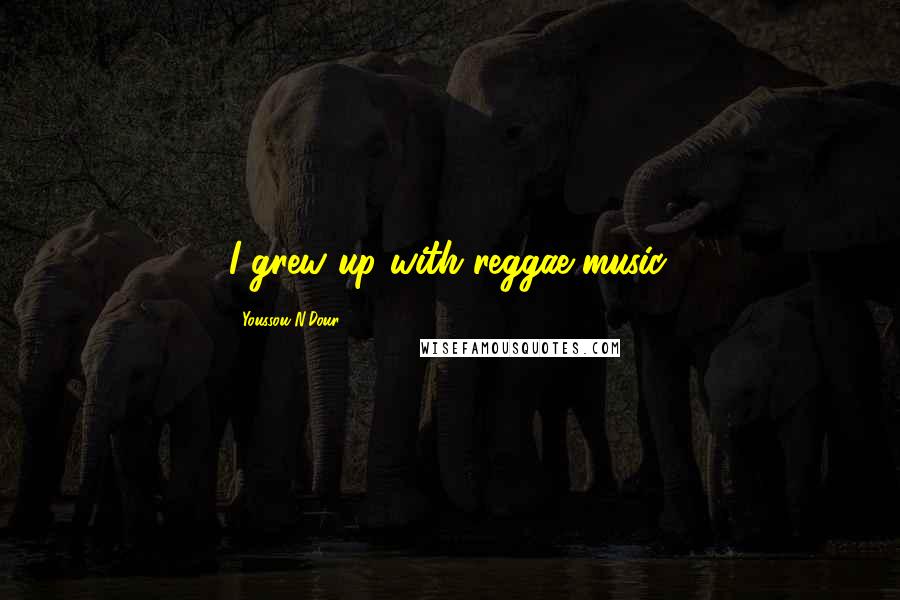 Youssou N'Dour Quotes: I grew up with reggae music.