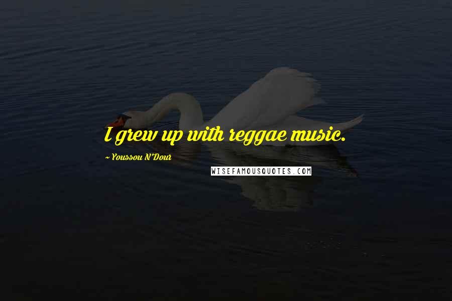 Youssou N'Dour Quotes: I grew up with reggae music.