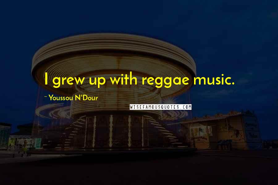 Youssou N'Dour Quotes: I grew up with reggae music.