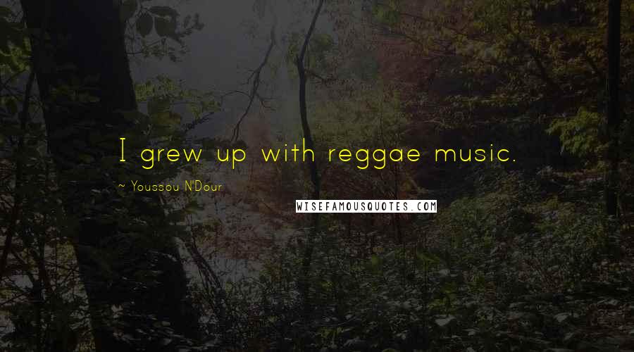 Youssou N'Dour Quotes: I grew up with reggae music.