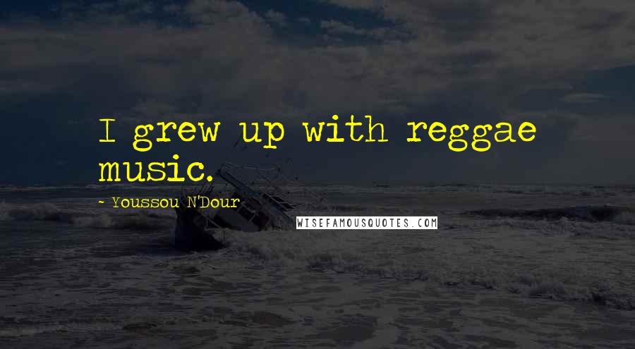 Youssou N'Dour Quotes: I grew up with reggae music.