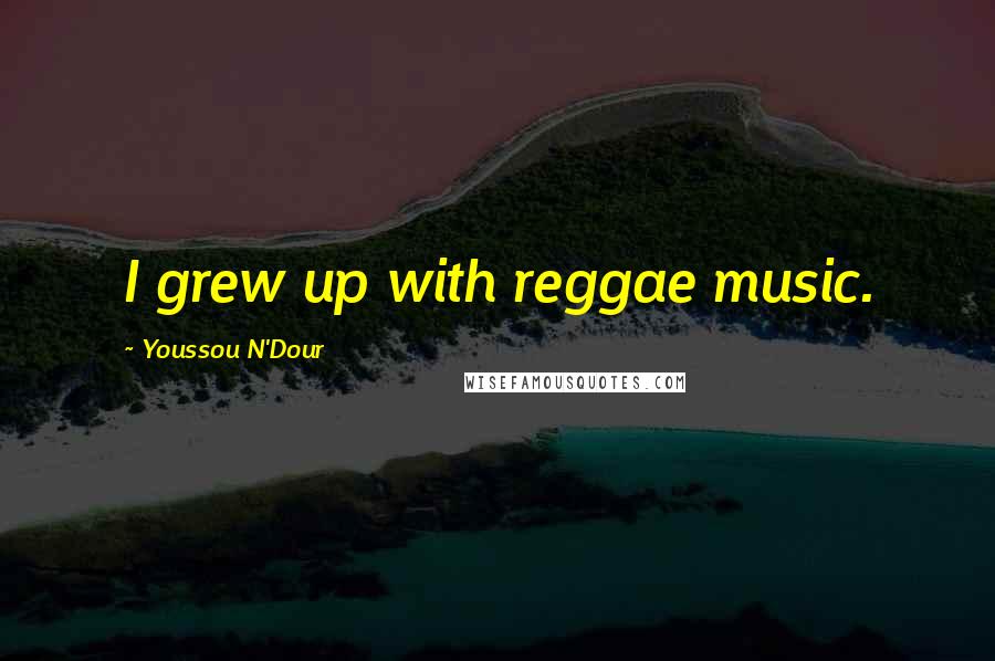 Youssou N'Dour Quotes: I grew up with reggae music.