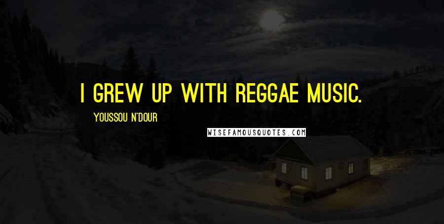 Youssou N'Dour Quotes: I grew up with reggae music.