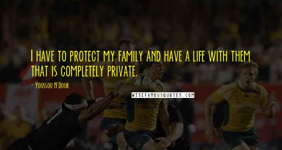 Youssou N'Dour Quotes: I have to protect my family and have a life with them that is completely private.