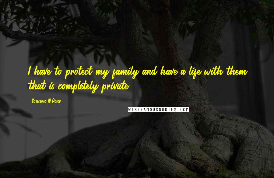 Youssou N'Dour Quotes: I have to protect my family and have a life with them that is completely private.