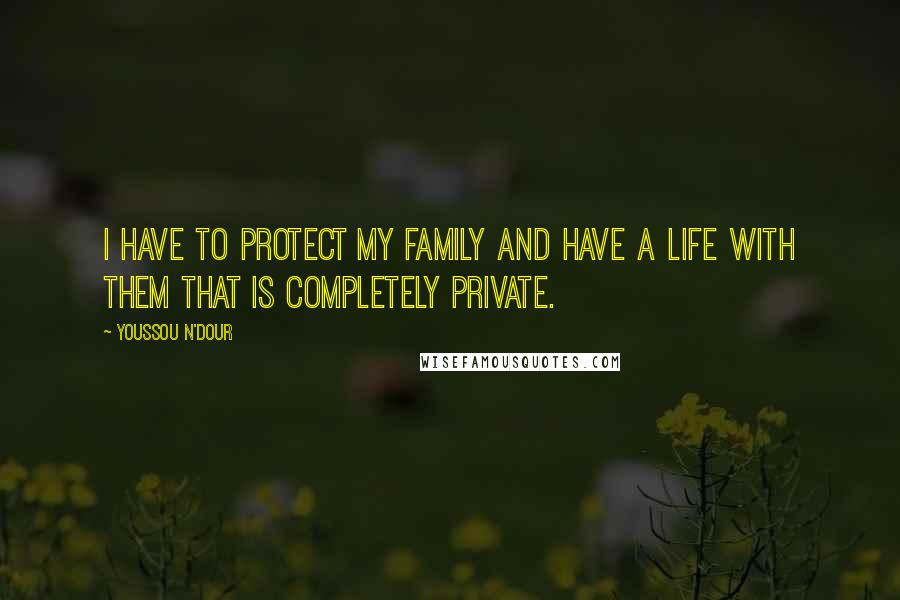 Youssou N'Dour Quotes: I have to protect my family and have a life with them that is completely private.