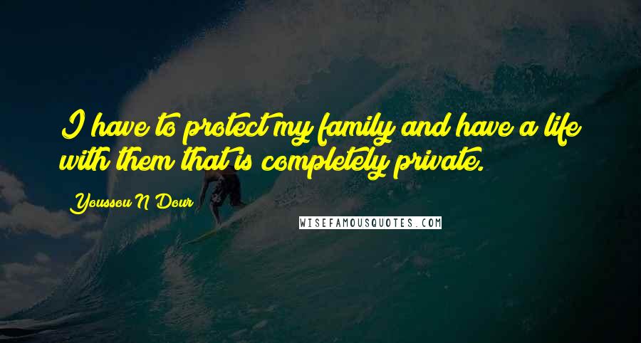 Youssou N'Dour Quotes: I have to protect my family and have a life with them that is completely private.