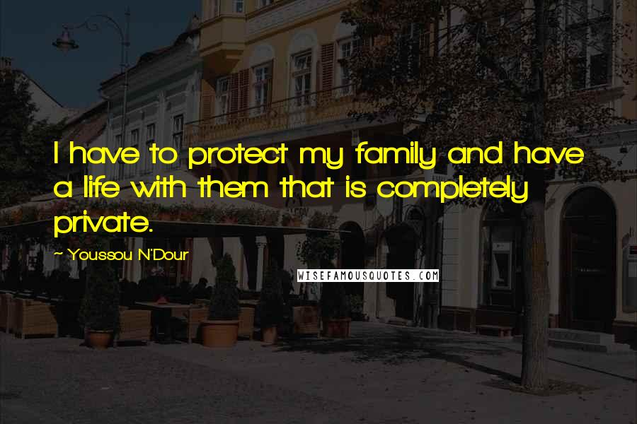 Youssou N'Dour Quotes: I have to protect my family and have a life with them that is completely private.