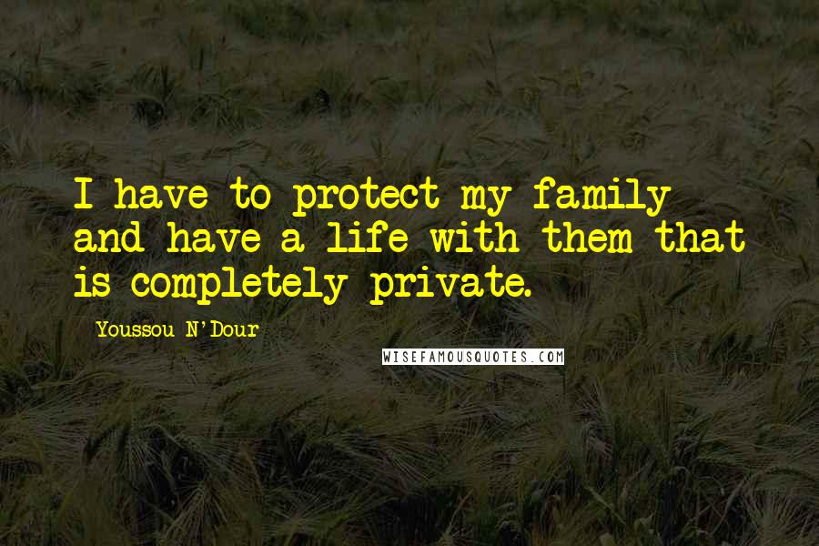 Youssou N'Dour Quotes: I have to protect my family and have a life with them that is completely private.