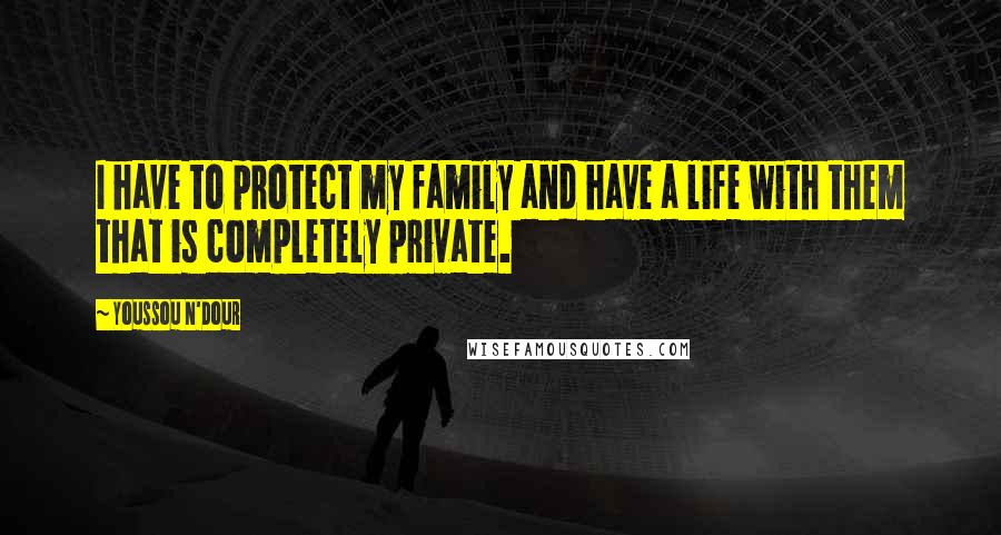 Youssou N'Dour Quotes: I have to protect my family and have a life with them that is completely private.