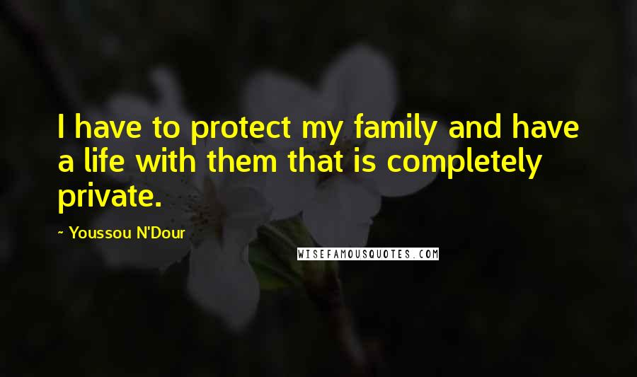 Youssou N'Dour Quotes: I have to protect my family and have a life with them that is completely private.