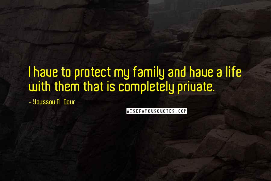 Youssou N'Dour Quotes: I have to protect my family and have a life with them that is completely private.