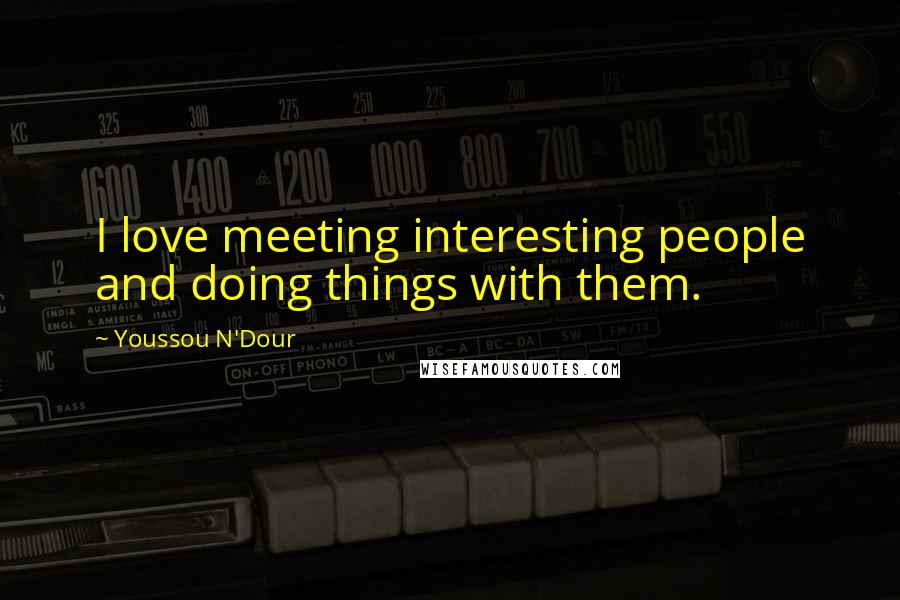 Youssou N'Dour Quotes: I love meeting interesting people and doing things with them.