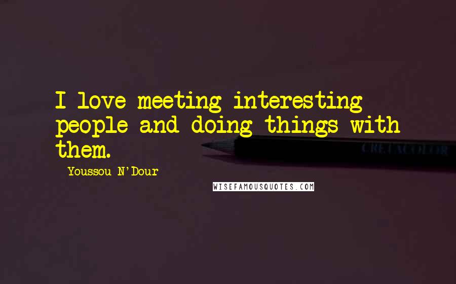 Youssou N'Dour Quotes: I love meeting interesting people and doing things with them.