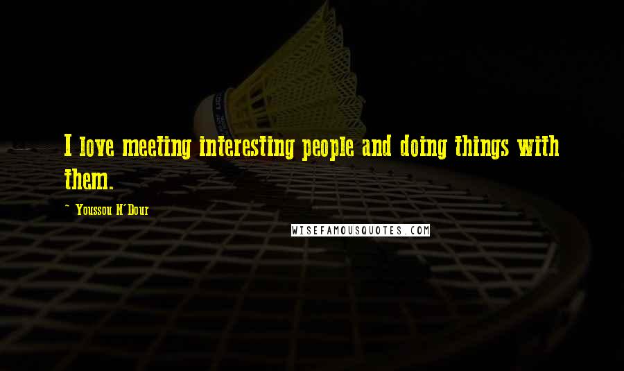 Youssou N'Dour Quotes: I love meeting interesting people and doing things with them.