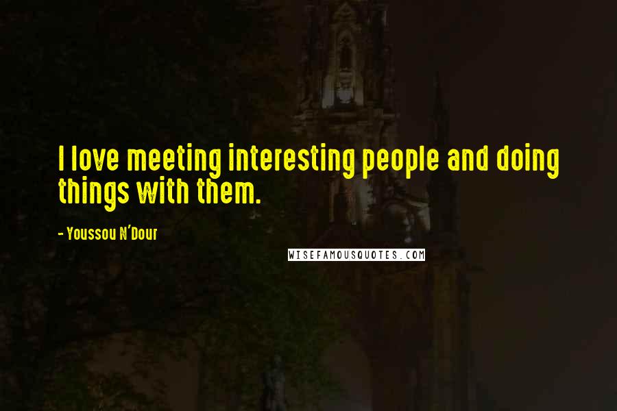 Youssou N'Dour Quotes: I love meeting interesting people and doing things with them.