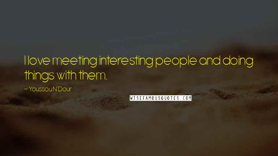 Youssou N'Dour Quotes: I love meeting interesting people and doing things with them.