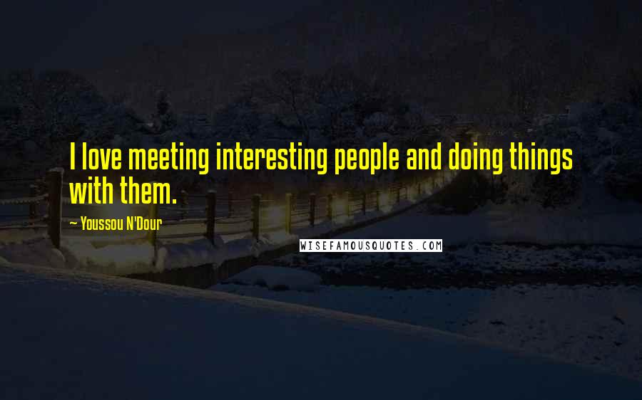 Youssou N'Dour Quotes: I love meeting interesting people and doing things with them.