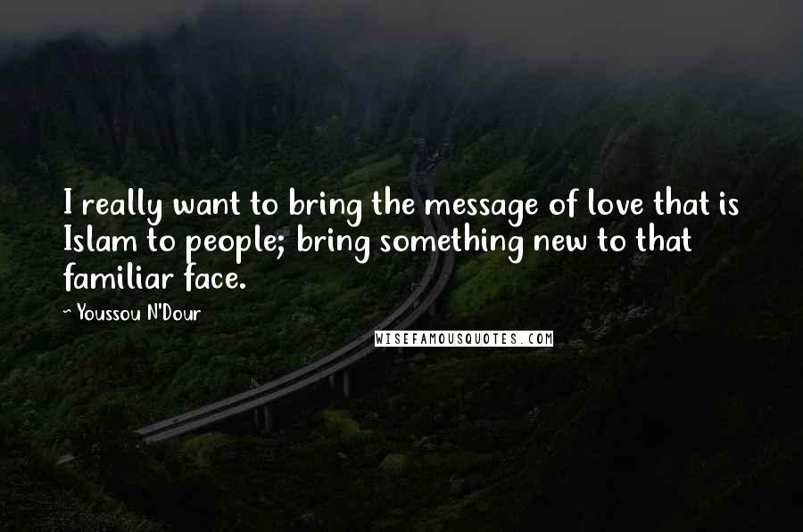 Youssou N'Dour Quotes: I really want to bring the message of love that is Islam to people; bring something new to that familiar face.