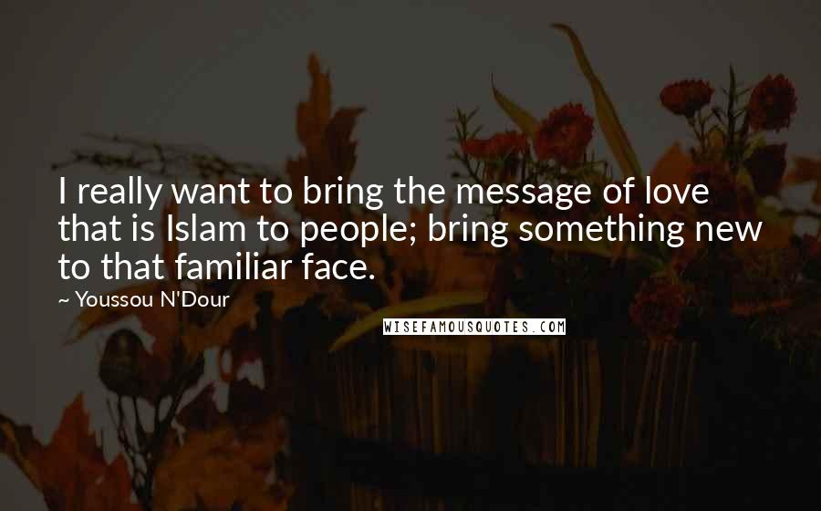 Youssou N'Dour Quotes: I really want to bring the message of love that is Islam to people; bring something new to that familiar face.