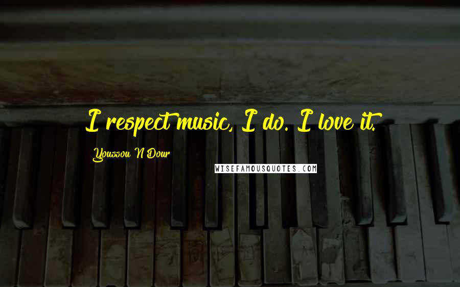 Youssou N'Dour Quotes: I respect music, I do. I love it.