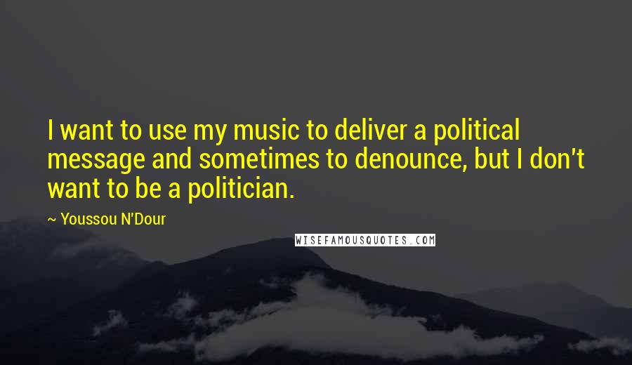 Youssou N'Dour Quotes: I want to use my music to deliver a political message and sometimes to denounce, but I don't want to be a politician.