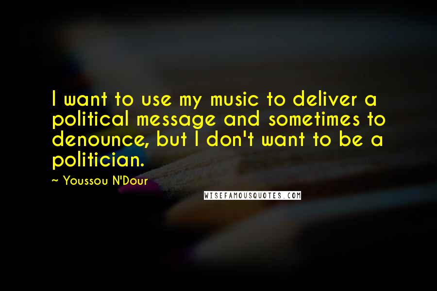 Youssou N'Dour Quotes: I want to use my music to deliver a political message and sometimes to denounce, but I don't want to be a politician.