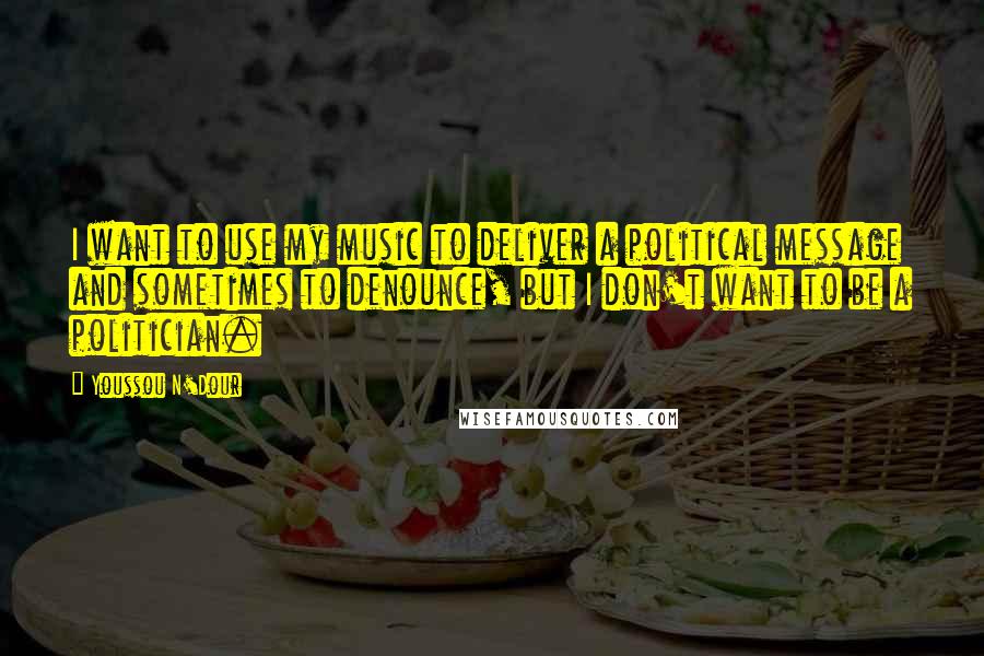 Youssou N'Dour Quotes: I want to use my music to deliver a political message and sometimes to denounce, but I don't want to be a politician.