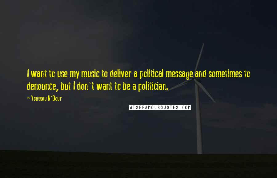 Youssou N'Dour Quotes: I want to use my music to deliver a political message and sometimes to denounce, but I don't want to be a politician.