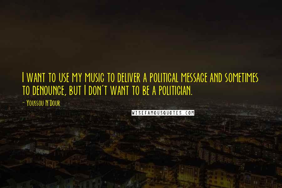 Youssou N'Dour Quotes: I want to use my music to deliver a political message and sometimes to denounce, but I don't want to be a politician.