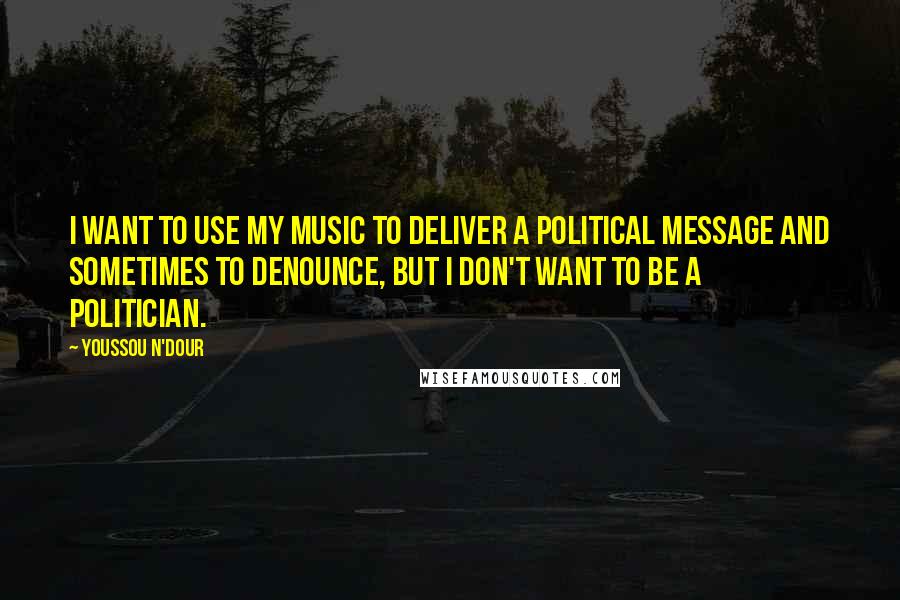 Youssou N'Dour Quotes: I want to use my music to deliver a political message and sometimes to denounce, but I don't want to be a politician.