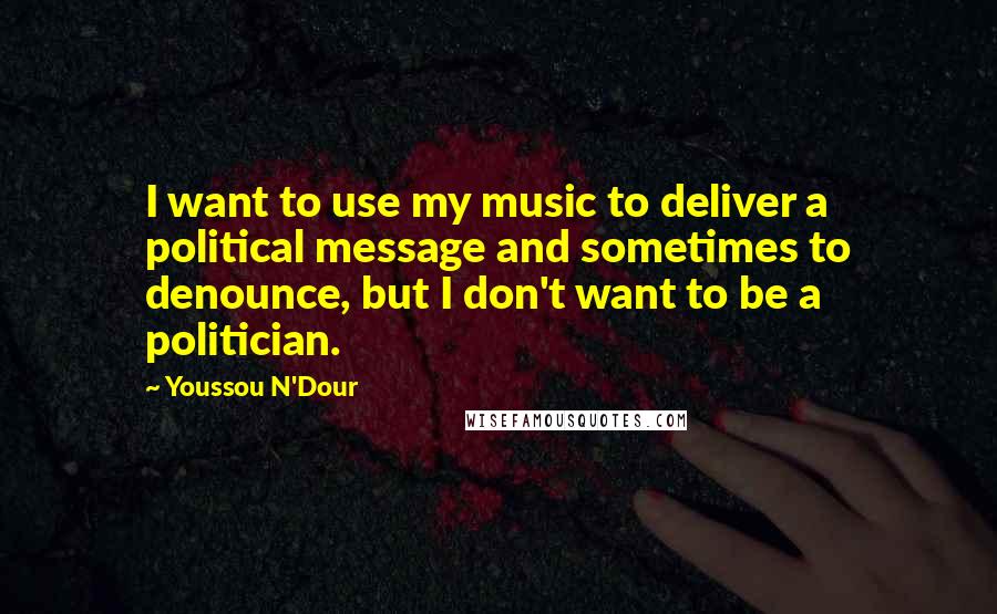 Youssou N'Dour Quotes: I want to use my music to deliver a political message and sometimes to denounce, but I don't want to be a politician.