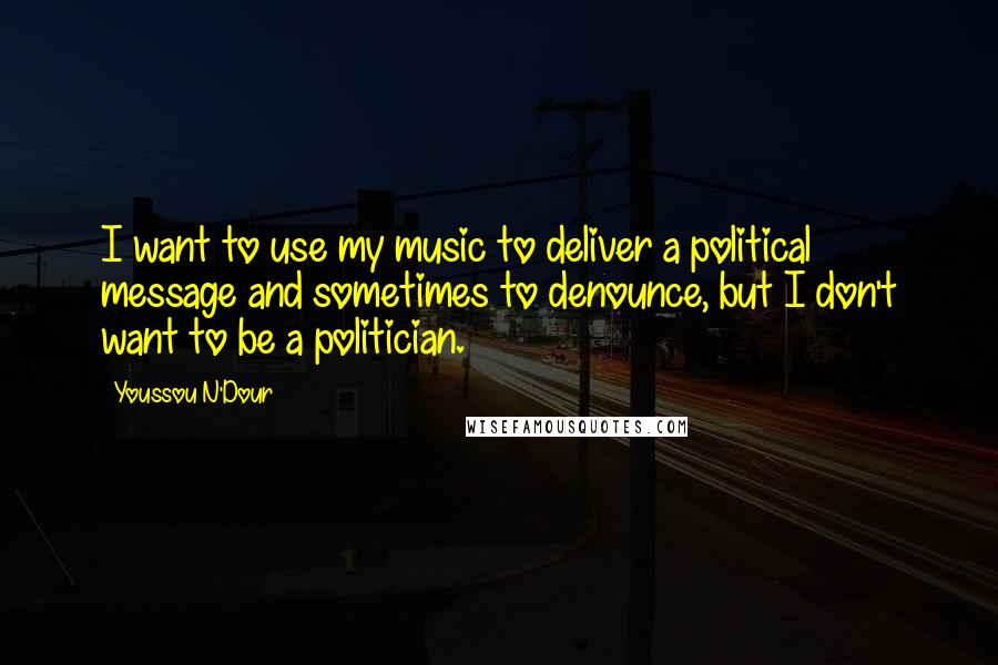 Youssou N'Dour Quotes: I want to use my music to deliver a political message and sometimes to denounce, but I don't want to be a politician.