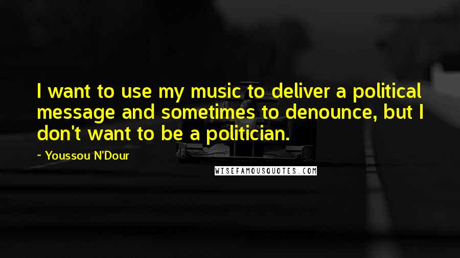 Youssou N'Dour Quotes: I want to use my music to deliver a political message and sometimes to denounce, but I don't want to be a politician.