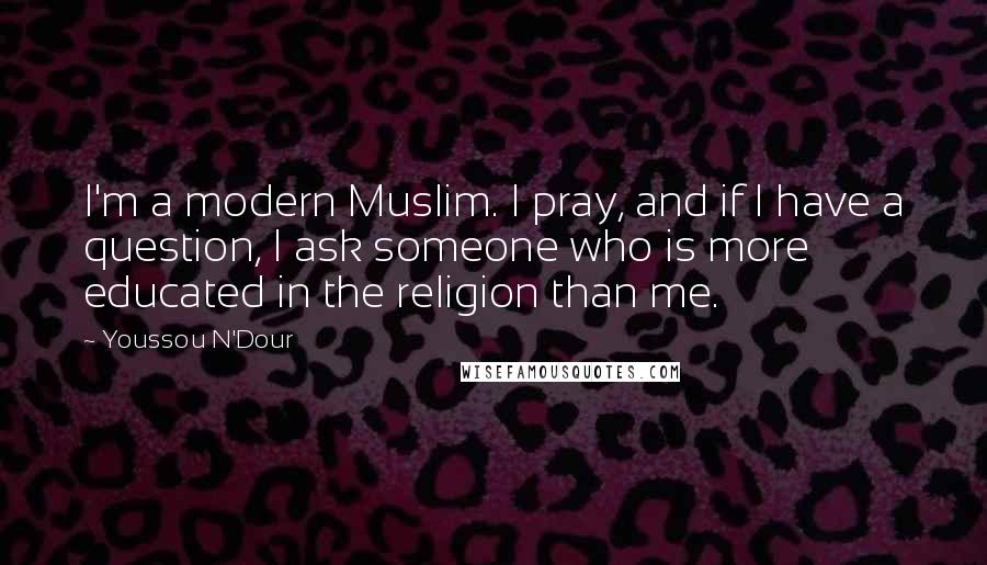 Youssou N'Dour Quotes: I'm a modern Muslim. I pray, and if I have a question, I ask someone who is more educated in the religion than me.