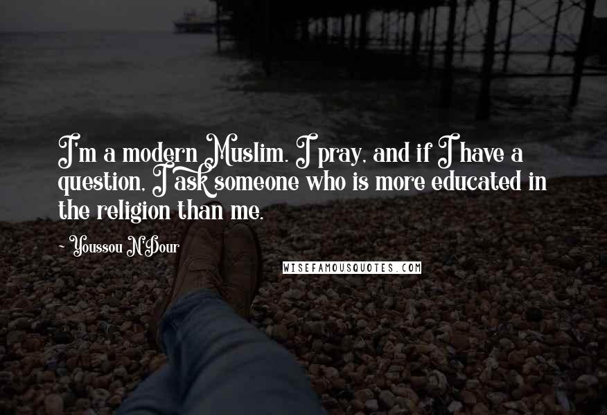 Youssou N'Dour Quotes: I'm a modern Muslim. I pray, and if I have a question, I ask someone who is more educated in the religion than me.