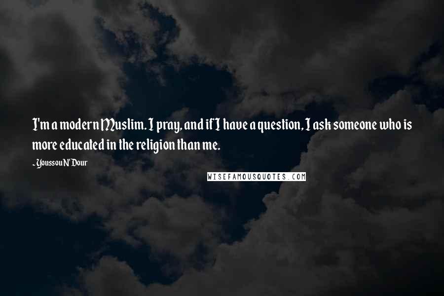 Youssou N'Dour Quotes: I'm a modern Muslim. I pray, and if I have a question, I ask someone who is more educated in the religion than me.