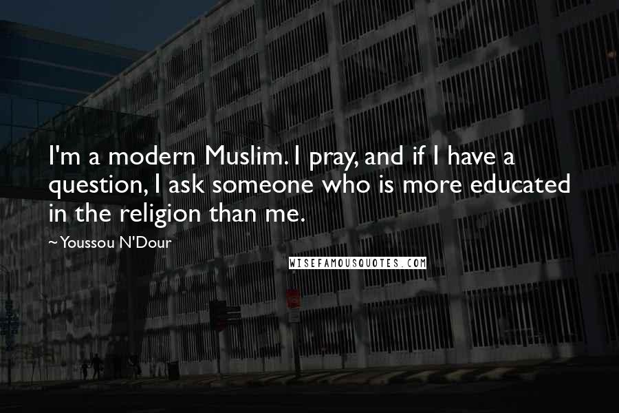 Youssou N'Dour Quotes: I'm a modern Muslim. I pray, and if I have a question, I ask someone who is more educated in the religion than me.