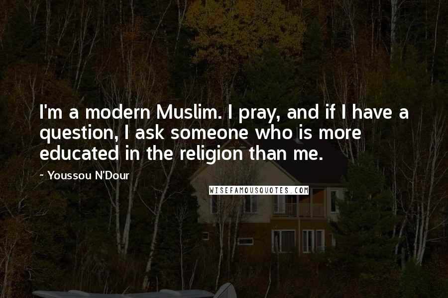 Youssou N'Dour Quotes: I'm a modern Muslim. I pray, and if I have a question, I ask someone who is more educated in the religion than me.