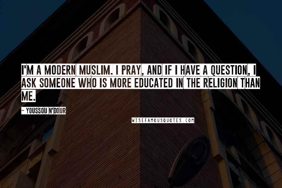 Youssou N'Dour Quotes: I'm a modern Muslim. I pray, and if I have a question, I ask someone who is more educated in the religion than me.