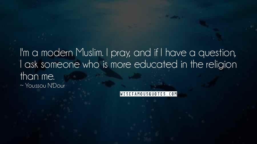 Youssou N'Dour Quotes: I'm a modern Muslim. I pray, and if I have a question, I ask someone who is more educated in the religion than me.