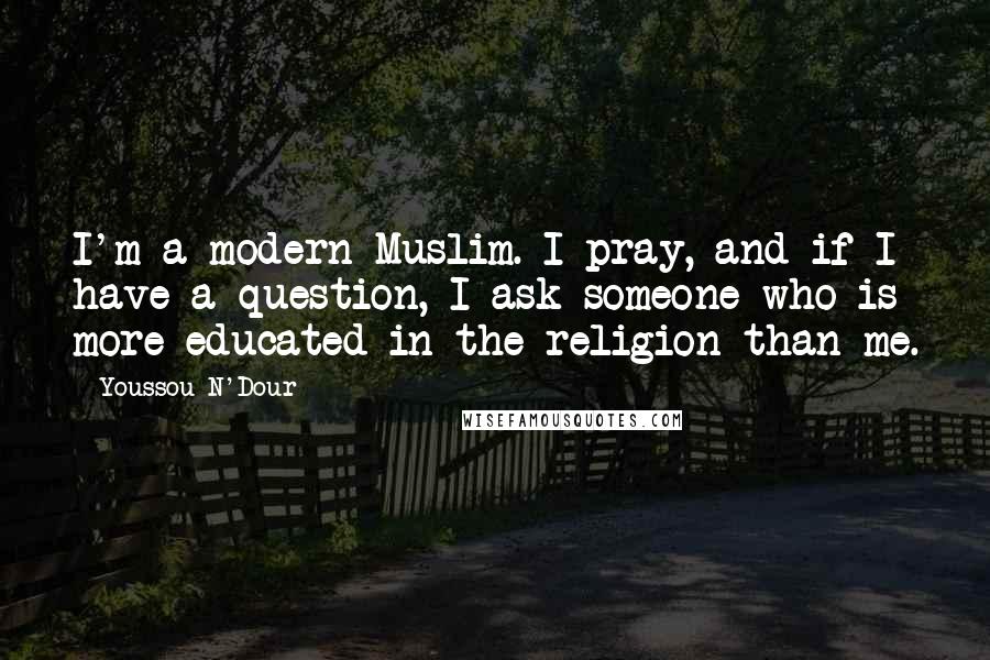 Youssou N'Dour Quotes: I'm a modern Muslim. I pray, and if I have a question, I ask someone who is more educated in the religion than me.