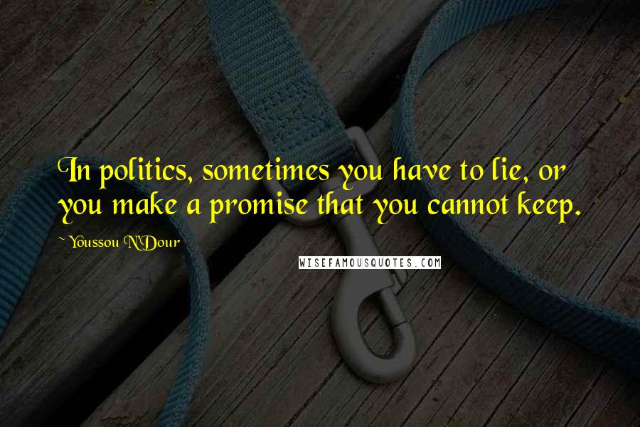 Youssou N'Dour Quotes: In politics, sometimes you have to lie, or you make a promise that you cannot keep.