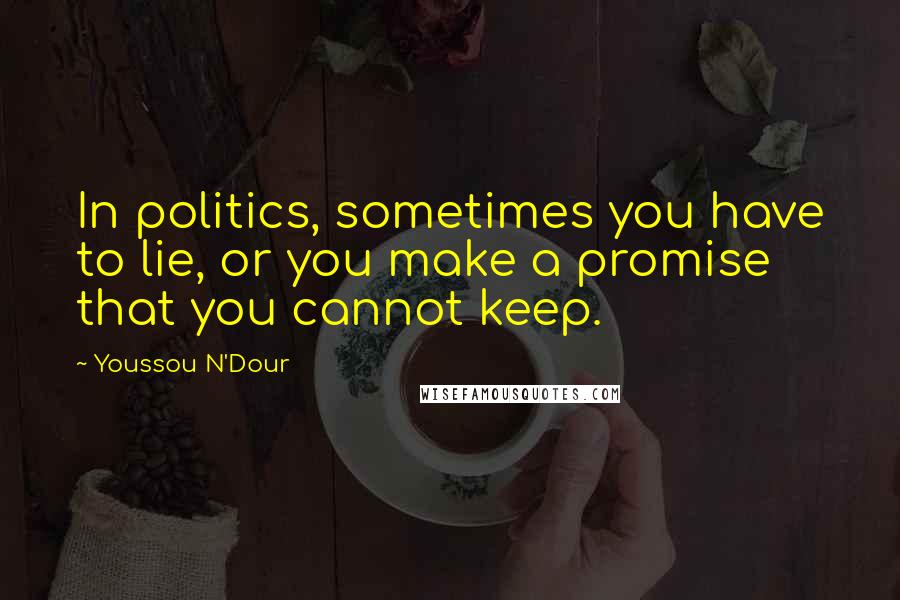 Youssou N'Dour Quotes: In politics, sometimes you have to lie, or you make a promise that you cannot keep.