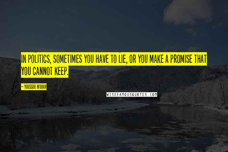 Youssou N'Dour Quotes: In politics, sometimes you have to lie, or you make a promise that you cannot keep.