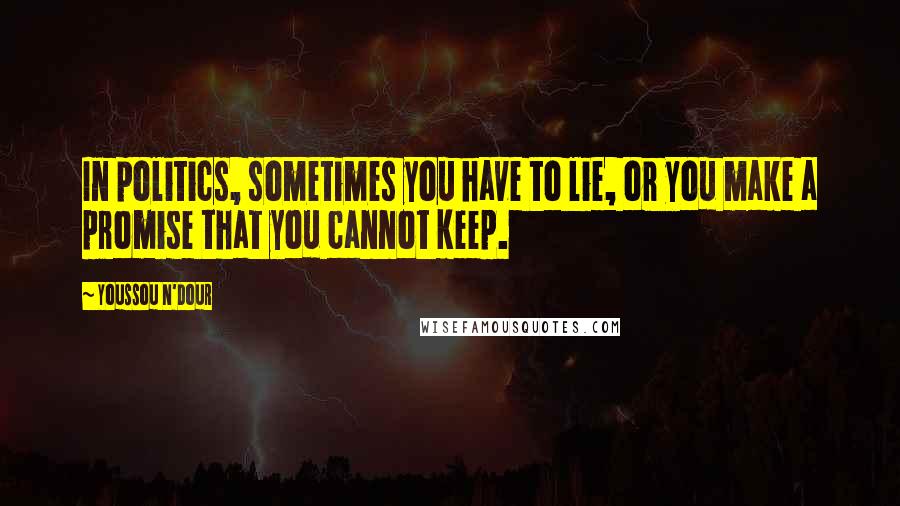 Youssou N'Dour Quotes: In politics, sometimes you have to lie, or you make a promise that you cannot keep.