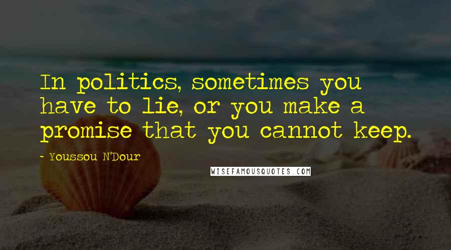 Youssou N'Dour Quotes: In politics, sometimes you have to lie, or you make a promise that you cannot keep.