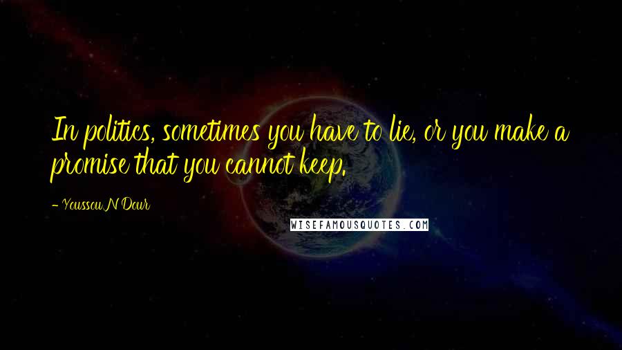 Youssou N'Dour Quotes: In politics, sometimes you have to lie, or you make a promise that you cannot keep.